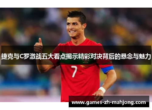 捷克与C罗激战五大看点揭示精彩对决背后的悬念与魅力