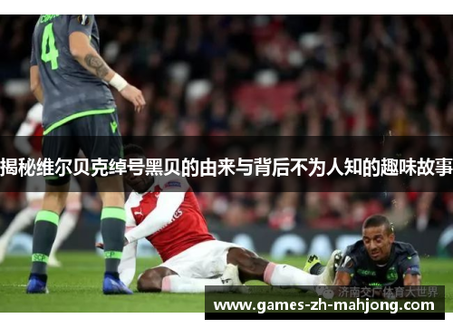 揭秘维尔贝克绰号黑贝的由来与背后不为人知的趣味故事