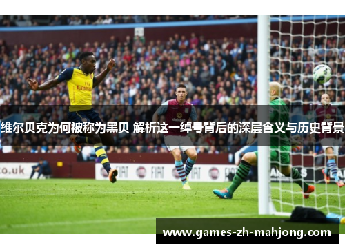 维尔贝克为何被称为黑贝 解析这一绰号背后的深层含义与历史背景