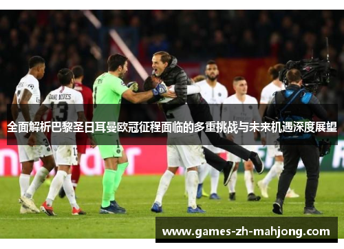 全面解析巴黎圣日耳曼欧冠征程面临的多重挑战与未来机遇深度展望