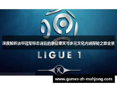 深度解析法甲冠军标志背后的象征意义与多元文化内涵探秘之旅全景