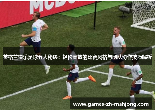 英格兰快乐足球五大秘诀:轻松高效的比赛风格与团队协作技巧解析 英格兰快乐足球五大秘诀:轻松高效的比赛风格与团队协作技巧解析