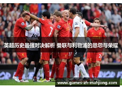 英超历史最强对决解析 曼联与利物浦的恩怨与荣耀