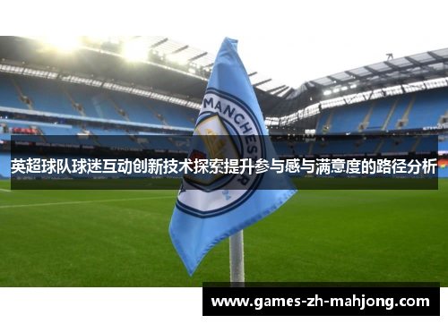 英超球队球迷互动创新技术探索提升参与感与满意度的路径分析