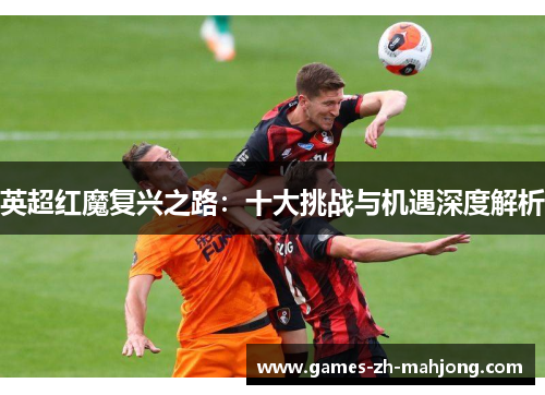 英超红魔复兴之路：十大挑战与机遇深度解析