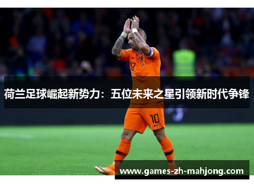 荷兰足球崛起新势力：五位未来之星引领新时代争锋