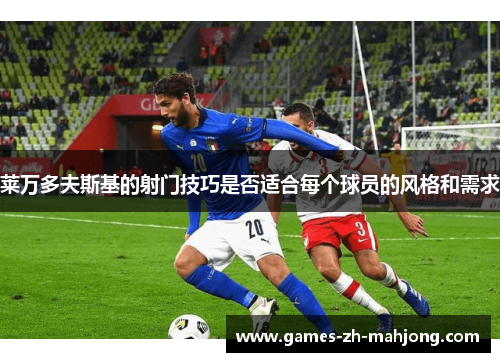 莱万多夫斯基的射门技巧是否适合每个球员的风格和需求 莱万多夫斯基的射门技巧是否适合每个球员的风格和需求