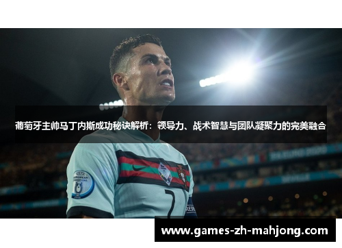 葡萄牙主帅马丁内斯成功秘诀解析：领导力、战术智慧与团队凝聚力的完美融合