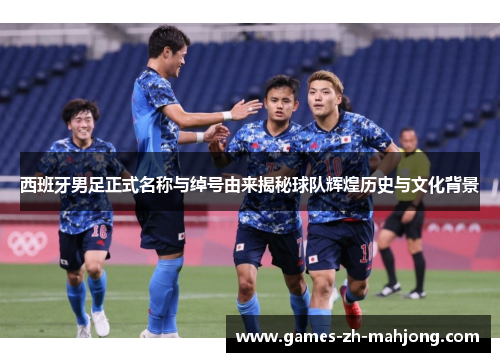 西班牙男足正式名称与绰号由来揭秘球队辉煌历史与文化背景 西班牙男足正式名称与绰号由来揭秘球队辉煌历史与文化背景