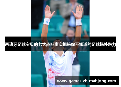 西班牙足球宝贝的七大趣味事实揭秘你不知道的足球场外魅力 西班牙足球宝贝的七大趣味事实揭秘你不知道的足球场外魅力