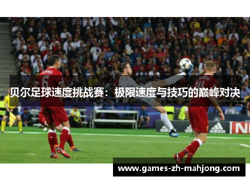 贝尔足球速度挑战赛:极限速度与技巧的巅峰对决 贝尔足球速度挑战赛:极限速度与技巧的巅峰对决