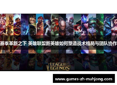 赛季革新之下 英雄联盟新英雄如何塑造战术格局与团队协作