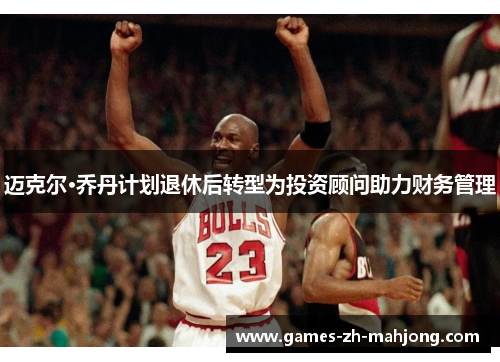 迈克尔·乔丹计划退休后转型为投资顾问助力财务管理