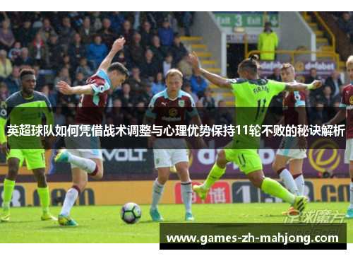 英超球队如何凭借战术调整与心理优势保持11轮不败的秘诀解析