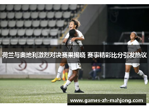 荷兰与奥地利激烈对决赛果揭晓 赛事精彩比分引发热议 荷兰与奥地利激烈对决赛果揭晓 赛事精彩比分引发热议
