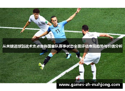 从关键进球到战术支点吉鲁国家队赛事状态全面评估表现趋势与价值分析