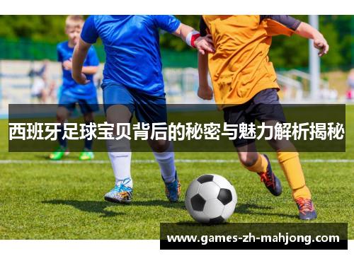 西班牙足球宝贝背后的秘密与魅力解析揭秘