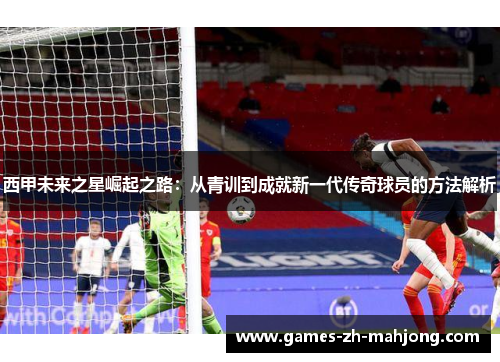 西甲未来之星崛起之路：从青训到成就新一代传奇球员的方法解析