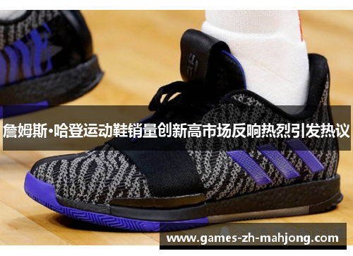 詹姆斯·哈登运动鞋销量创新高市场反响热烈引发热议