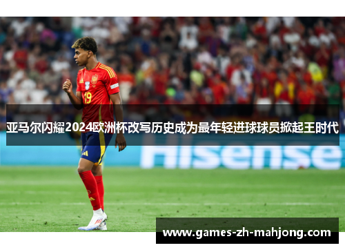 亚马尔闪耀2024欧洲杯改写历史成为最年轻进球球员掀起王时代