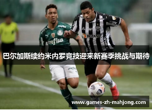 巴尔加斯续约米内罗竞技迎来新赛季挑战与期待