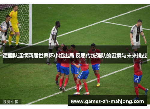 德国队连续两届世界杯小组出局 反思传统强队的困境与未来挑战