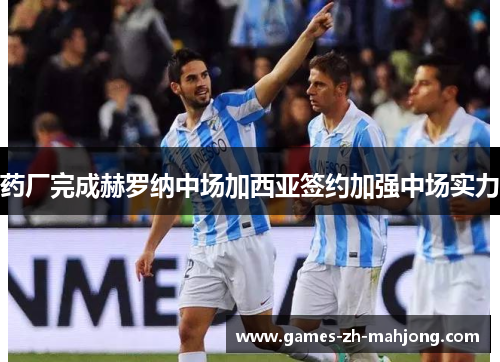药厂完成赫罗纳中场加西亚签约加强中场实力