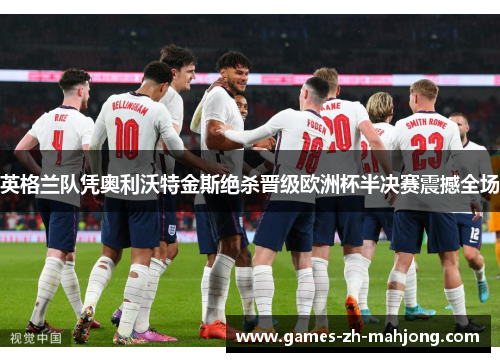 英格兰队凭奥利沃特金斯绝杀晋级欧洲杯半决赛震撼全场