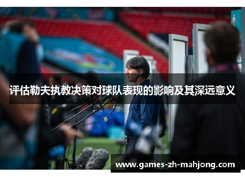 评估勒夫执教决策对球队表现的影响及其深远意义