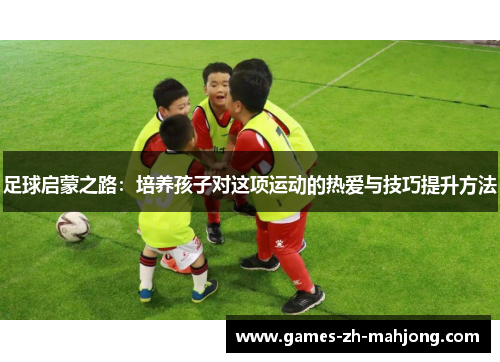 足球启蒙之路:培养孩子对这项运动的热爱与技巧提升方法 足球启蒙之路:培养孩子对这项运动的热爱与技巧提升方法