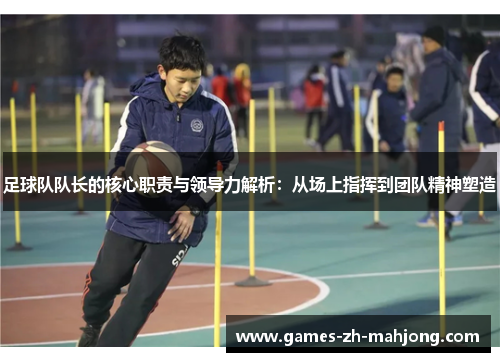 足球队队长的核心职责与领导力解析:从场上指挥到团队精神塑造 足球队队长的核心职责与领导力解析:从场上指挥到团队精神塑造