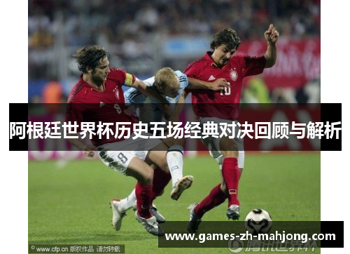 阿根廷世界杯历史五场经典对决回顾与解析 阿根廷世界杯历史五场经典对决回顾与解析
