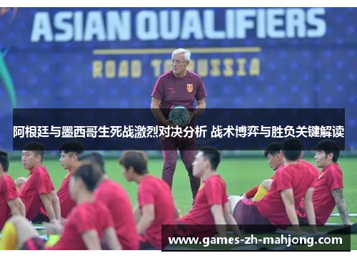 阿根廷与墨西哥生死战激烈对决分析 战术博弈与胜负关键解读 阿根廷与墨西哥生死战激烈对决分析 战术博弈与胜负关键解读